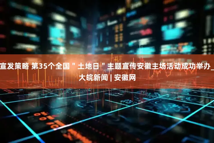 宣发策略 第35个全国＂土地日＂主题宣传安徽主场活动成功举办_大皖新闻 | 安徽网