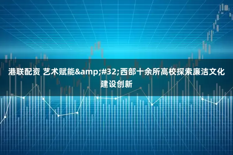 港联配资 艺术赋能&#32;西部十余所高校探索廉洁文化建设创新