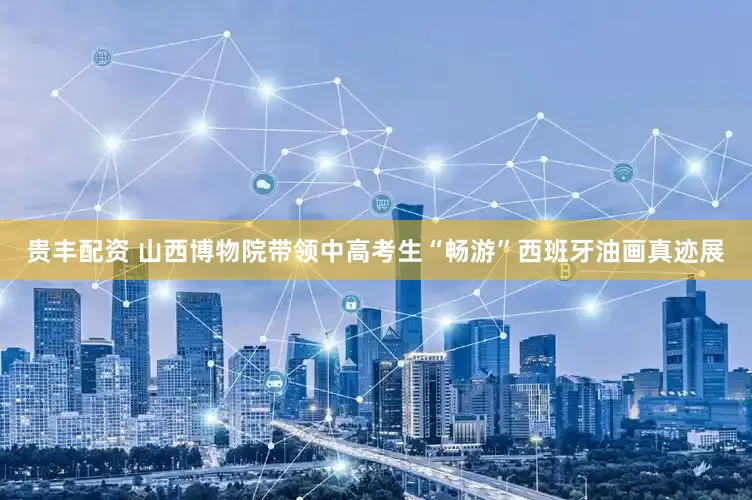 贵丰配资 山西博物院带领中高考生“畅游”西班牙油画真迹展