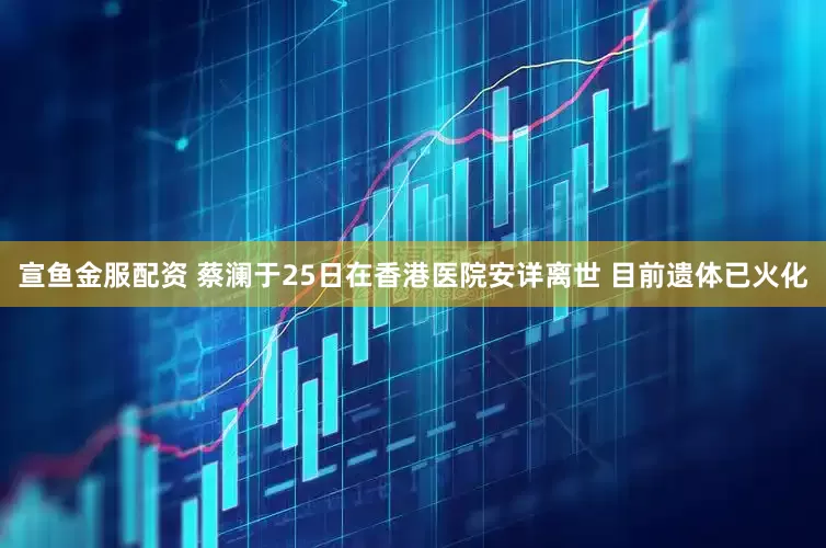 宣鱼金服配资 蔡澜于25日在香港医院安详离世 目前遗体已火化
