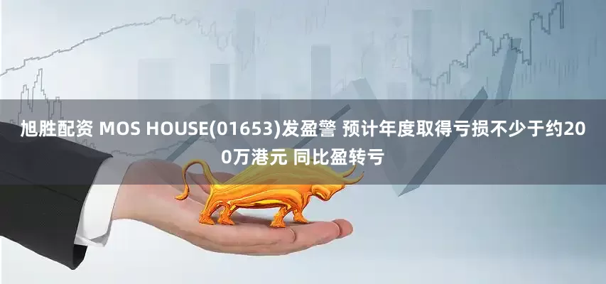 旭胜配资 MOS HOUSE(01653)发盈警 预计年度取得亏损不少于约200万港元 同比盈转亏