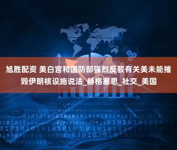 旭胜配资 美白宫和国防部强烈反驳有关美未能摧毁伊朗核设施说法_赫格塞思_社交_美国
