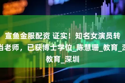 宣鱼金服配资 证实！知名女演员转行当老师，已获博士学位_陈慧珊_教育_深圳