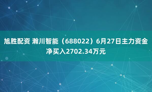 旭胜配资 瀚川智能（688022）6月27日主力资金净买入2702.34万元