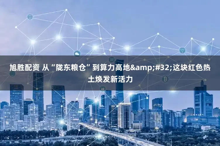 旭胜配资 从“陇东粮仓”到算力高地&#32;这块红色热土焕发新活力