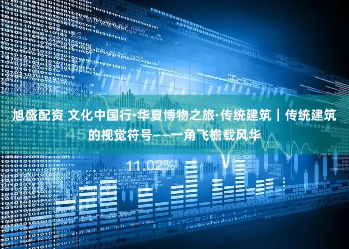 旭盛配资 文化中国行·华夏博物之旅·传统建筑｜传统建筑的视觉符号——一角飞檐载风华