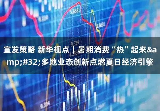 宣发策略 新华视点｜暑期消费“热”起来&#32;多地业态创新点燃夏日经济引擎