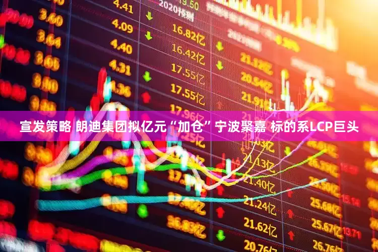 宣发策略 朗迪集团拟亿元“加仓”宁波聚嘉 标的系LCP巨头