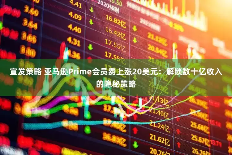 宣发策略 亚马逊Prime会员费上涨20美元：解锁数十亿收入的隐秘策略