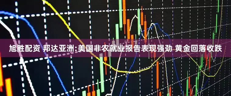 旭胜配资 邦达亚洲:美国非农就业报告表现强劲 黄金回落收跌
