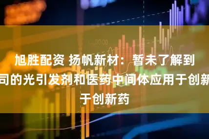 旭胜配资 扬帆新材：暂未了解到公司的光引发剂和医药中间体应用于创新药