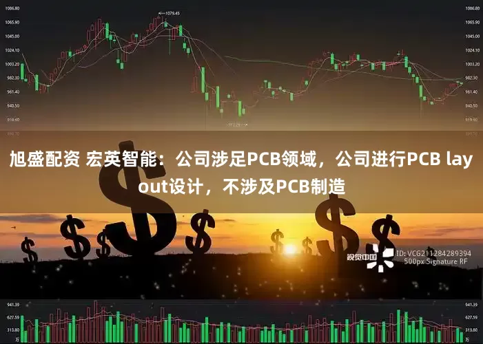 旭盛配资 宏英智能：公司涉足PCB领域，公司进行PCB layout设计，不涉及PCB制造