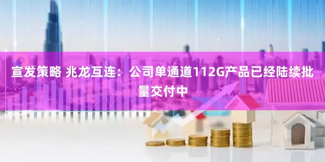 宣发策略 兆龙互连：公司单通道112G产品已经陆续批量交付中