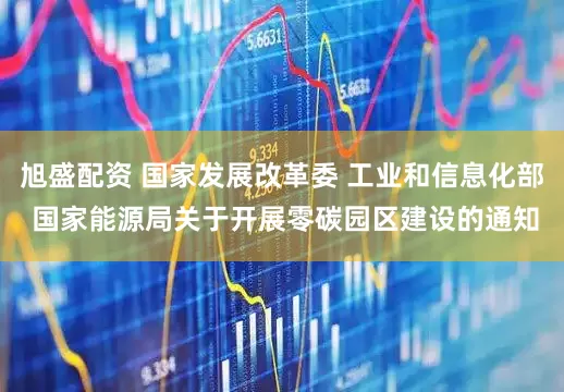 旭盛配资 国家发展改革委 工业和信息化部 国家能源局关于开展零碳园区建设的通知