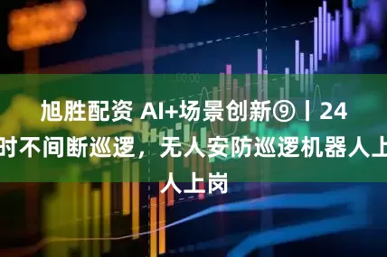 旭胜配资 AI+场景创新⑨丨24小时不间断巡逻，无人安防巡逻机器人上岗