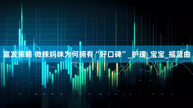 宣发策略 微辣妈咪为何拥有“好口碑”_护理_宝宝_摇篮曲