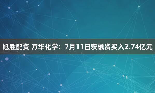 旭胜配资 万华化学：7月11日获融资买入2.74亿元