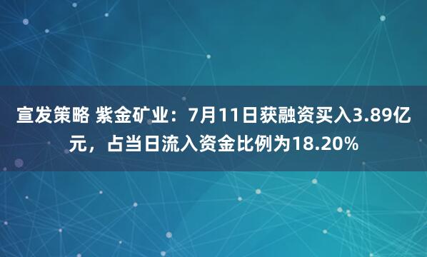 宣发策略 紫金矿业：7月11日获融资买入3.89亿元，占当日流入资金比例为18.20%