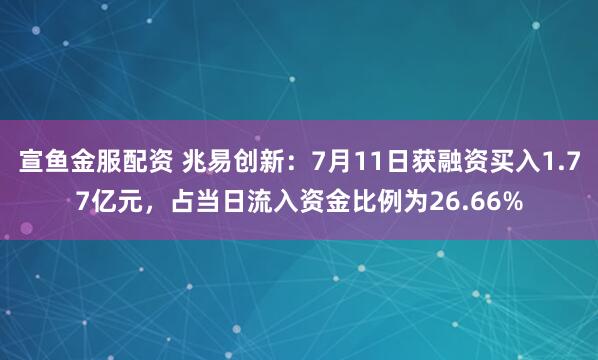 宣鱼金服配资 兆易创新：7月11日获融资买入1.77亿元，占当日流入资金比例为26.66%