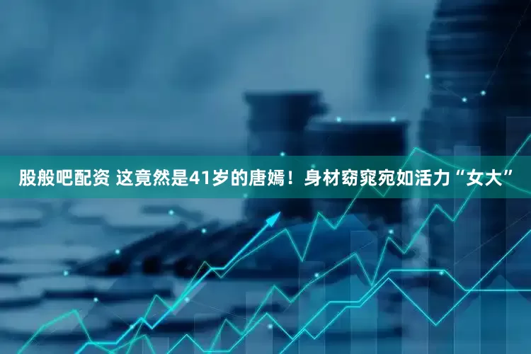 股般吧配资 这竟然是41岁的唐嫣！身材窈窕宛如活力“女大”
