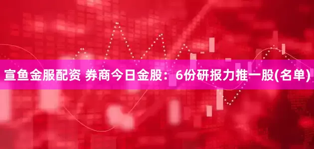 宣鱼金服配资 券商今日金股：6份研报力推一股(名单)