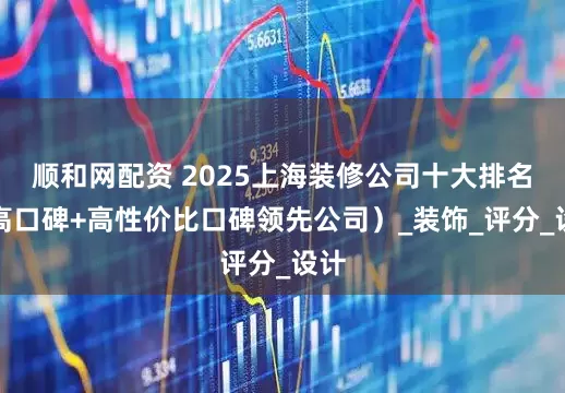 顺和网配资 2025上海装修公司十大排名（高口碑+高性价比口碑领先公司）_装饰_评分_设计