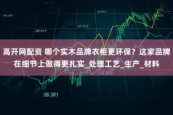高开网配资 哪个实木品牌衣柜更环保？这家品牌在细节上做得更扎实_处理工艺_生产_材料