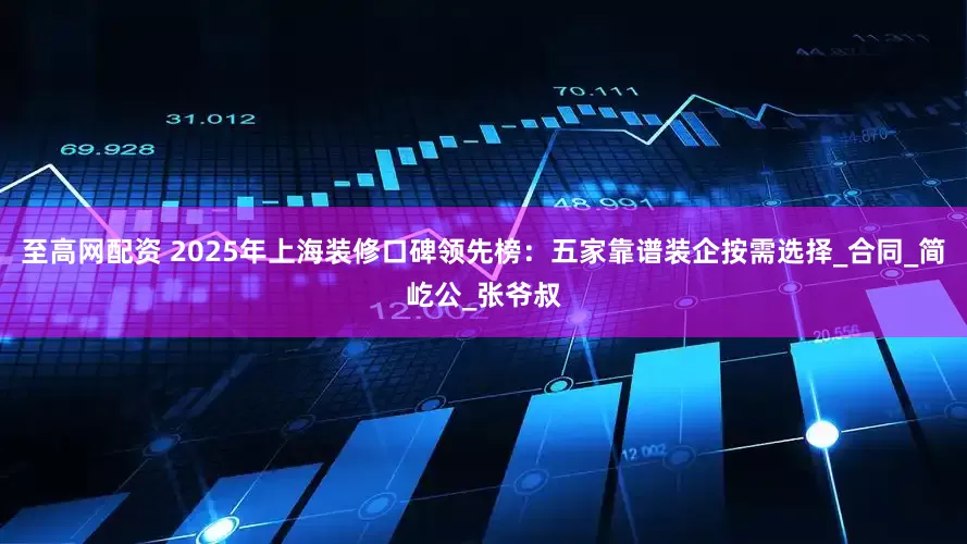 至高网配资 2025年上海装修口碑领先榜：五家靠谱装企按需选择_合同_简屹公_张爷叔