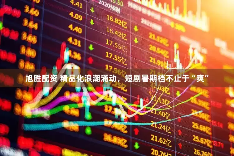 旭胜配资 精品化浪潮涌动，短剧暑期档不止于“爽”