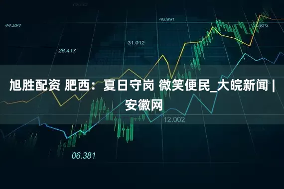 旭胜配资 肥西：夏日守岗 微笑便民_大皖新闻 | 安徽网