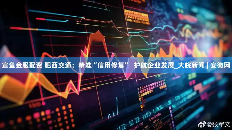 宣鱼金服配资 肥西交通：精准“信用修复”  护航企业发展_大皖新闻 | 安徽网