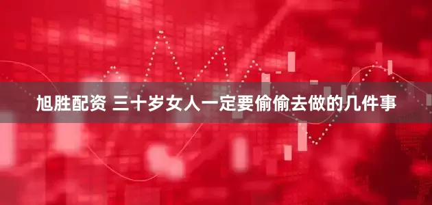 旭胜配资 三十岁女人一定要偷偷去做的几件事
