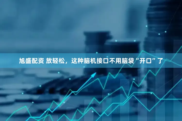 旭盛配资 放轻松，这种脑机接口不用脑袋“开口”了