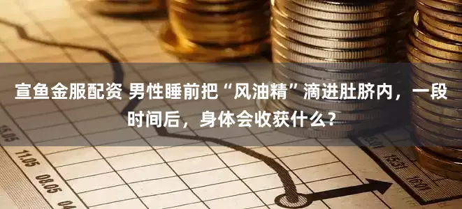 宣鱼金服配资 男性睡前把“风油精”滴进肚脐内，一段时间后，身体会收获什么？