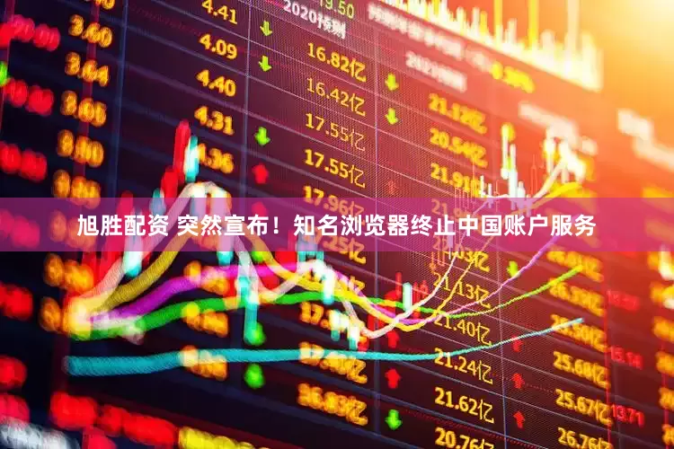 旭胜配资 突然宣布！知名浏览器终止中国账户服务