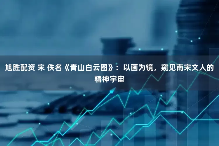 旭胜配资 宋 佚名《青山白云图》：以画为镜，窥见南宋文人的精神宇宙