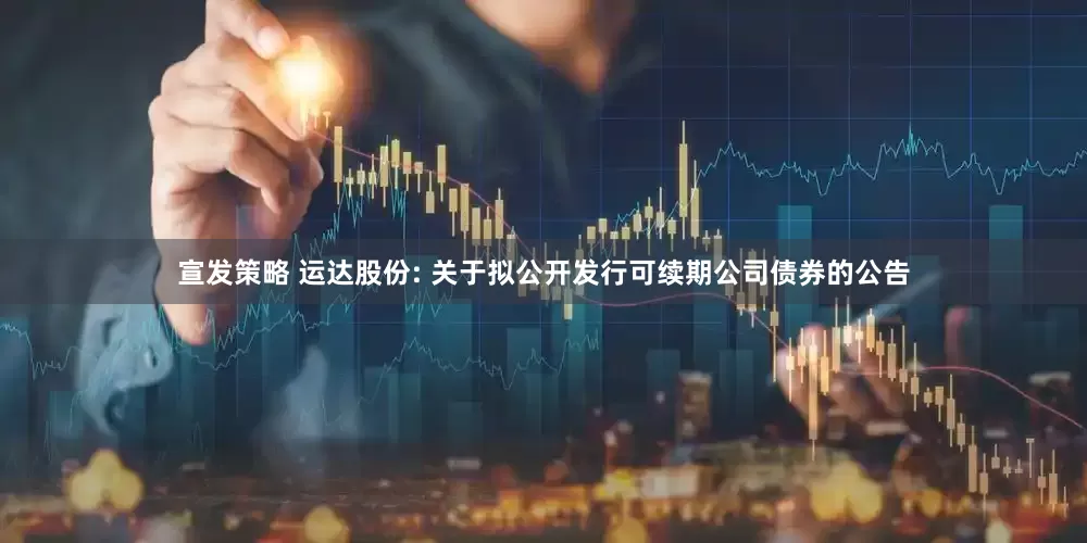 宣发策略 运达股份: 关于拟公开发行可续期公司债券的公告