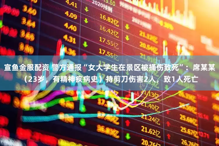 宣鱼金服配资 警方通报“女大学生在景区被捅伤致死”:席某某(23岁,有精神疾病史)持剪刀伤害2人,致1人死亡