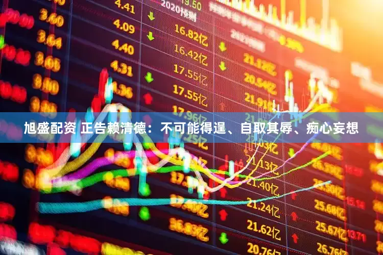 旭盛配资 正告赖清德：不可能得逞、自取其辱、痴心妄想