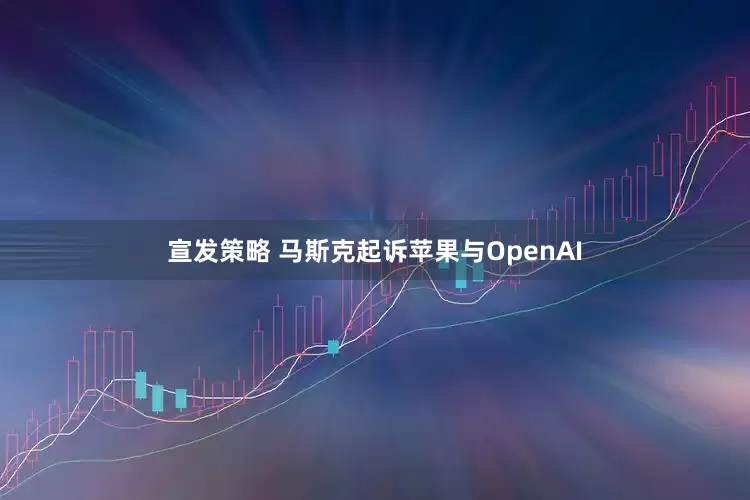 宣发策略 马斯克起诉苹果与OpenAI