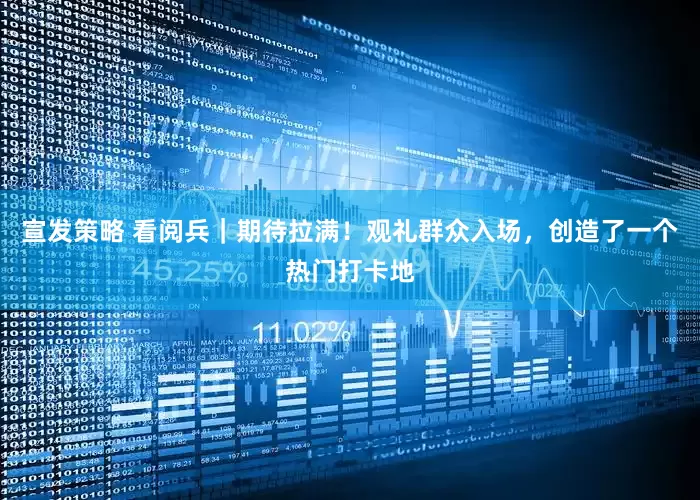 宣发策略 看阅兵｜期待拉满！观礼群众入场，创造了一个热门打卡地