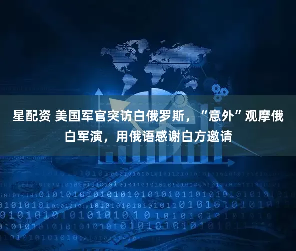 星配资 美国军官突访白俄罗斯，“意外”观摩俄白军演，用俄语感谢白方邀请