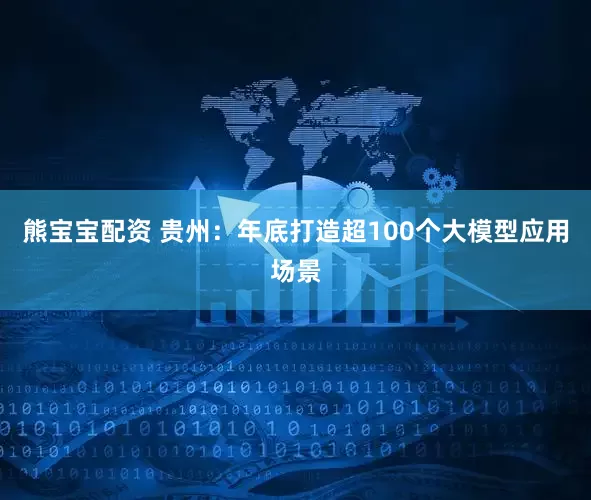 熊宝宝配资 贵州：年底打造超100个大模型应用场景