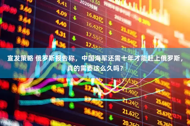 宣发策略 俄罗斯报告称，中国海军还需十年才能赶上俄罗斯，真的需要这么久吗？