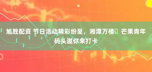 旭胜配资 节日活动精彩纷呈，湘潭万楼・芒果青年码头邀你来打卡