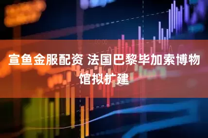 宣鱼金服配资 法国巴黎毕加索博物馆拟扩建