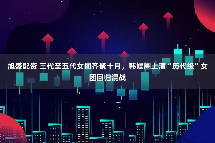 旭盛配资 三代至五代女团齐聚十月，韩娱圈上演“历代级”女团回归混战