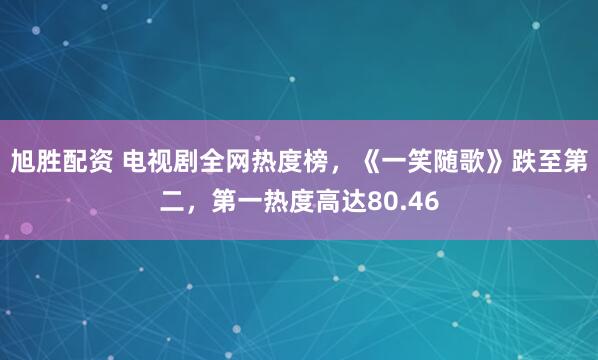 旭胜配资 电视剧全网热度榜，《一笑随歌》跌至第二，第一热度高达80.46