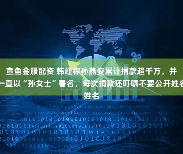 宣鱼金服配资 韩红称孙燕姿累计捐款超千万，并一直以“孙女士”署名，每次捐款还叮嘱不要公开姓名