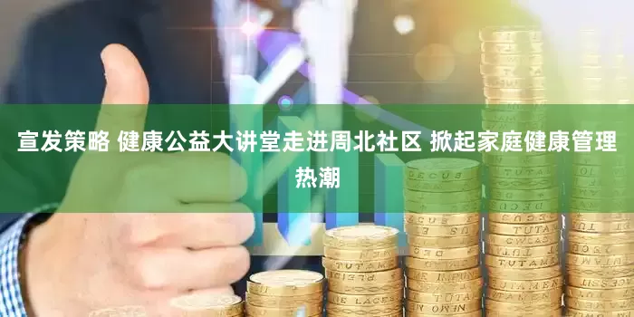 宣发策略 健康公益大讲堂走进周北社区 掀起家庭健康管理热潮